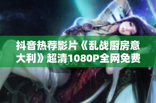 抖音热荐影片《乱战厨房意大利》超清1080P全网免费播放介绍