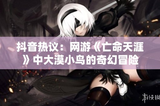 抖音热议：网游《亡命天涯》中大漠小鸟的奇幻冒险