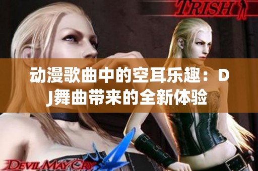 动漫歌曲中的空耳乐趣：DJ舞曲带来的全新体验