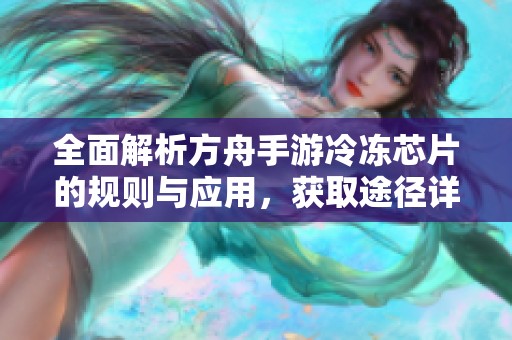 全面解析方舟手游冷冻芯片的规则与应用，获取途径详解