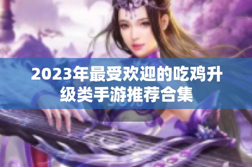 2023年最受欢迎的吃鸡升级类手游推荐合集