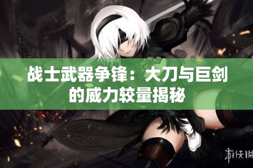 战士武器争锋：大刀与巨剑的威力较量揭秘