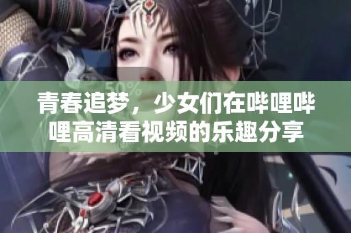 青春追梦，少女们在哔哩哔哩高清看视频的乐趣分享