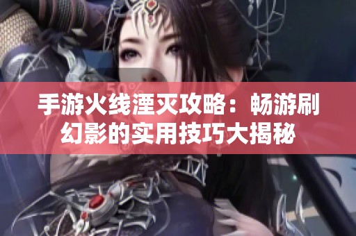 手游火线湮灭攻略：畅游刷幻影的实用技巧大揭秘
