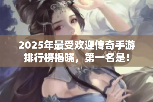 2025年最受欢迎传奇手游排行榜揭晓，第一名是！