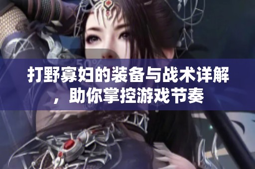 打野寡妇的装备与战术详解，助你掌控游戏节奏