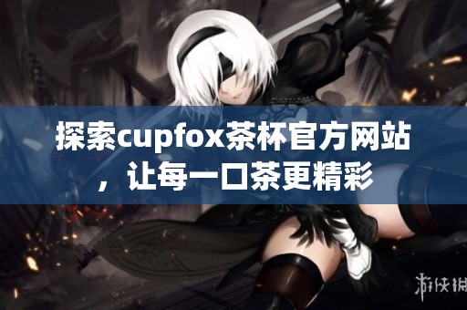 探索cupfox茶杯官方网站，让每一口茶更精彩