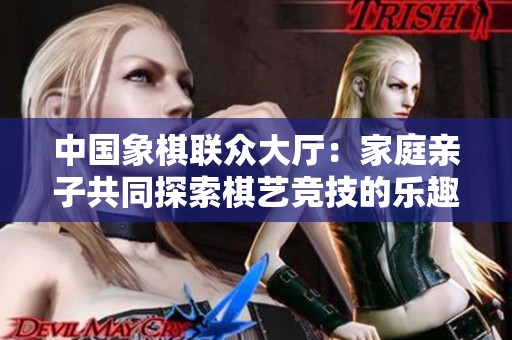 中国象棋联众大厅：家庭亲子共同探索棋艺竞技的乐趣