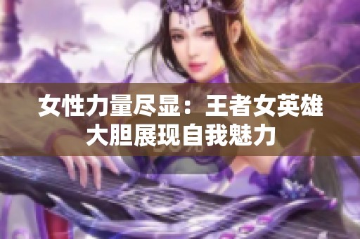 女性力量尽显：王者女英雄大胆展现自我魅力