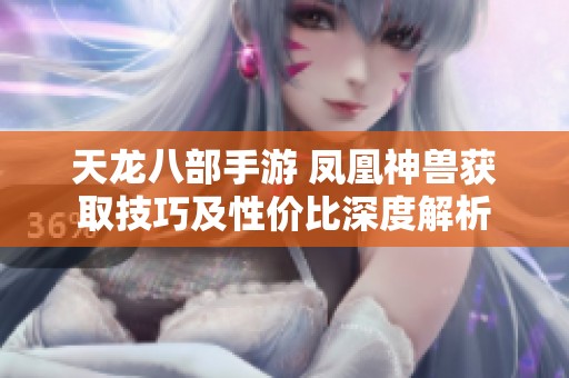 天龙八部手游 凤凰神兽获取技巧及性价比深度解析