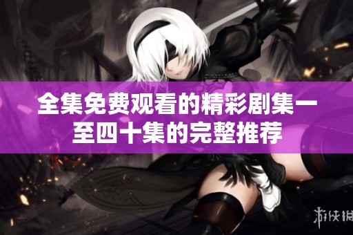 全集免费观看的精彩剧集一至四十集的完整推荐