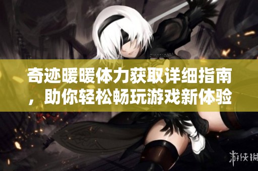 奇迹暖暖体力获取详细指南，助你轻松畅玩游戏新体验