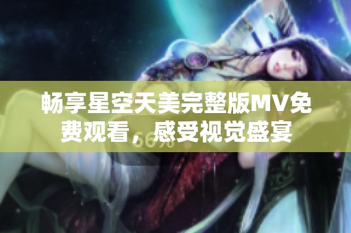 畅享星空天美完整版MV免费观看，感受视觉盛宴