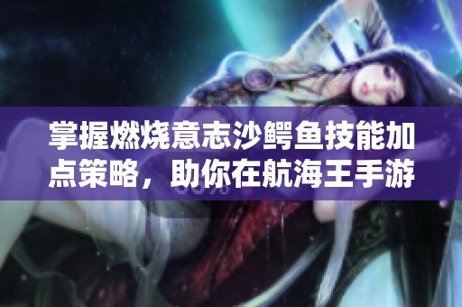 掌握燃烧意志沙鳄鱼技能加点策略，助你在航海王手游中称霸海域