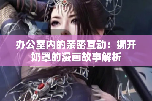 办公室内的亲密互动：撕开奶罩的漫画故事解析