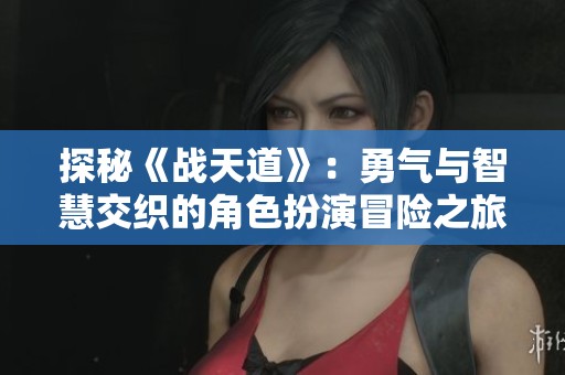 探秘《战天道》：勇气与智慧交织的角色扮演冒险之旅