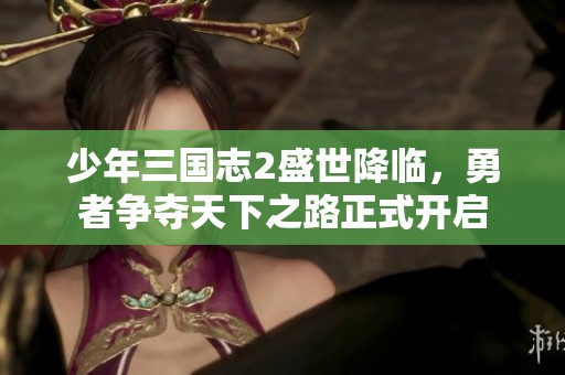 少年三国志2盛世降临，勇者争夺天下之路正式开启