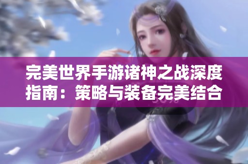 完美世界手游诸神之战深度指南：策略与装备完美结合分享