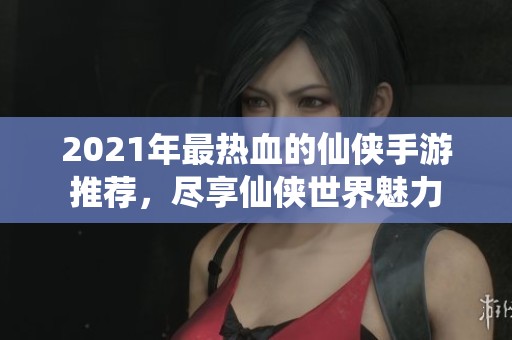 2021年最热血的仙侠手游推荐，尽享仙侠世界魅力