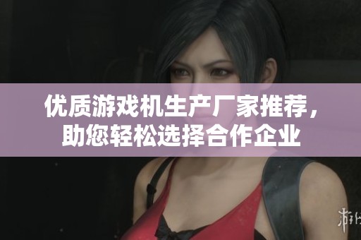 优质游戏机生产厂家推荐，助您轻松选择合作企业