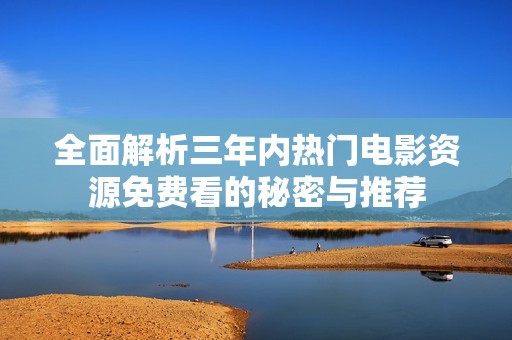 全面解析三年内热门电影资源免费看的秘密与推荐