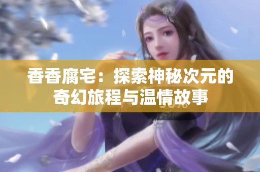香香腐宅：探索神秘次元的奇幻旅程与温情故事
