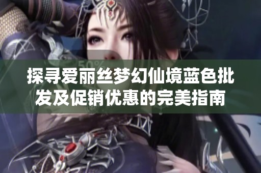 探寻爱丽丝梦幻仙境蓝色批发及促销优惠的完美指南