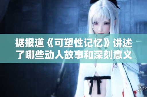 据报道《可塑性记忆》讲述了哪些动人故事和深刻意义