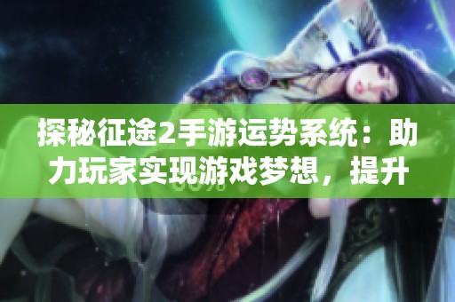 探秘征途2手游运势系统：助力玩家实现游戏梦想，提升战斗效能