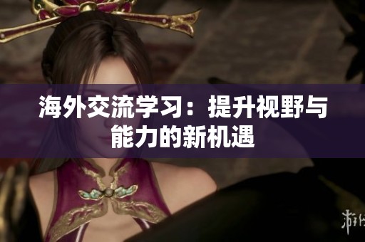 海外交流学习：提升视野与能力的新机遇