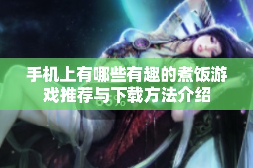 手机上有哪些有趣的煮饭游戏推荐与下载方法介绍