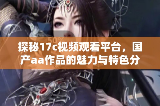 探秘17c视频观看平台，国产aa作品的魅力与特色分析