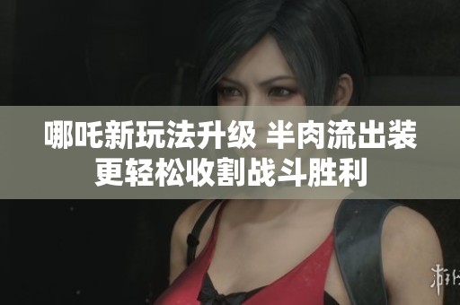 哪吒新玩法升级 半肉流出装更轻松收割战斗胜利