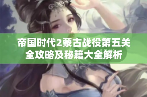 帝国时代2蒙古战役第五关全攻略及秘籍大全解析