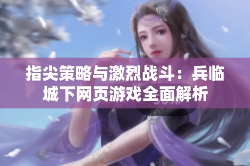 指尖策略与激烈战斗：兵临城下网页游戏全面解析