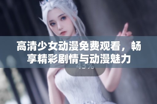 高清少女动漫免费观看，畅享精彩剧情与动漫魅力