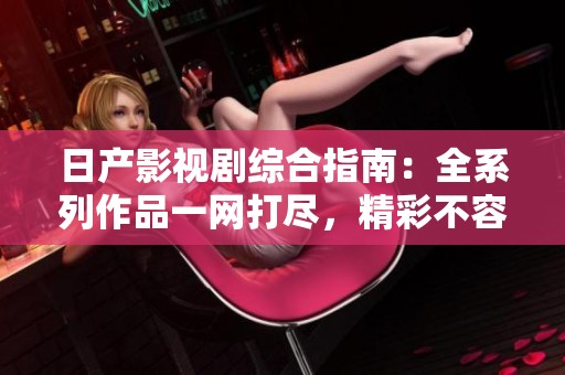 日产影视剧综合指南：全系列作品一网打尽，精彩不容错过