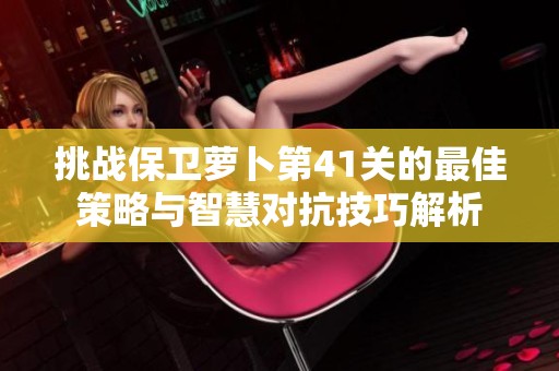 挑战保卫萝卜第41关的最佳策略与智慧对抗技巧解析