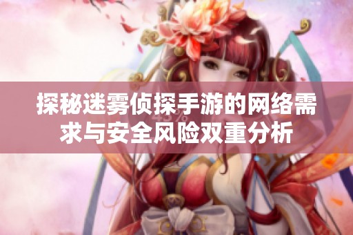 探秘迷雾侦探手游的网络需求与安全风险双重分析