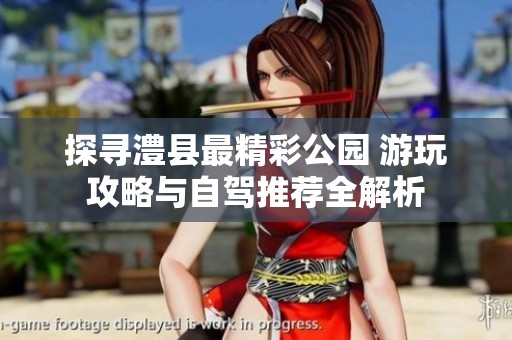 探寻澧县最精彩公园 游玩攻略与自驾推荐全解析