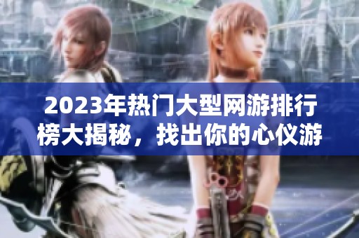 2023年热门大型网游排行榜大揭秘，找出你的心仪游戏！