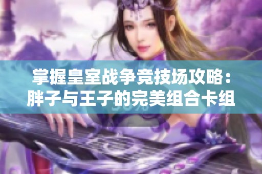 掌握皇室战争竞技场攻略：胖子与王子的完美组合卡组推荐