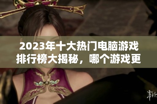 2023年十大热门电脑游戏排行榜大揭秘，哪个游戏更受欢迎