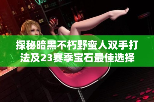 探秘暗黑不朽野蛮人双手打法及23赛季宝石最佳选择
