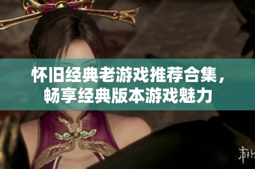 怀旧经典老游戏推荐合集，畅享经典版本游戏魅力