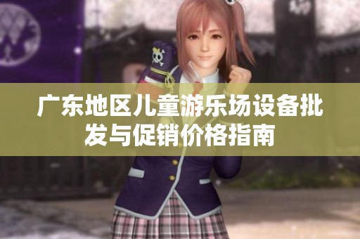 广东地区儿童游乐场设备批发与促销价格指南