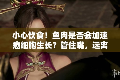 小心饮食！鱼肉是否会加速癌细胞生长？管住嘴，远离疾病加速器
