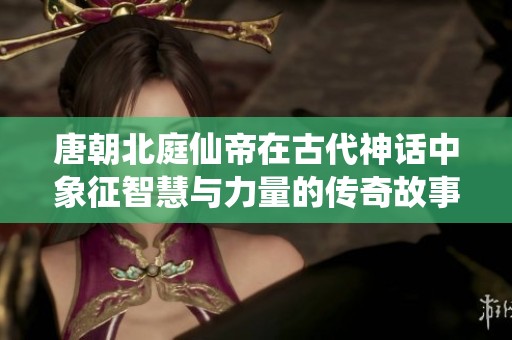 唐朝北庭仙帝在古代神话中象征智慧与力量的传奇故事