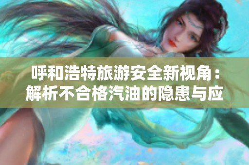 呼和浩特旅游安全新视角：解析不合格汽油的隐患与应对策略