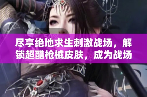 尽享绝地求生刺激战场，解锁超酷枪械皮肤，成为战场最亮眼的存在！